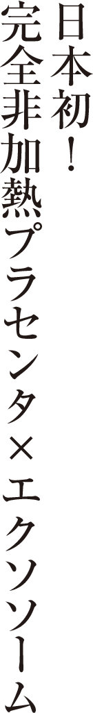 日本初！ 完全非加熱プラセンタ×エクソソーム