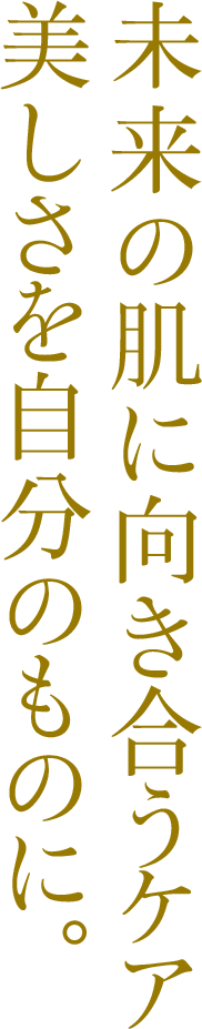 未来の肌に向き合うケア 美しさを自分のものに。